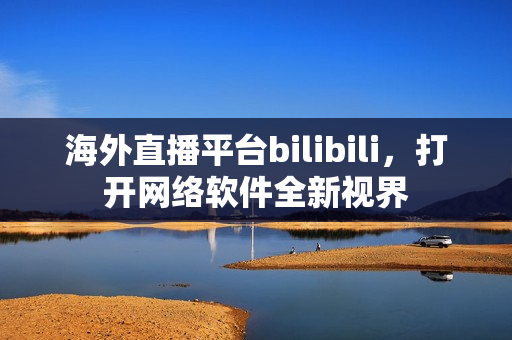 海外直播平臺bilibili，打開網(wǎng)絡(luò)軟件全新視界