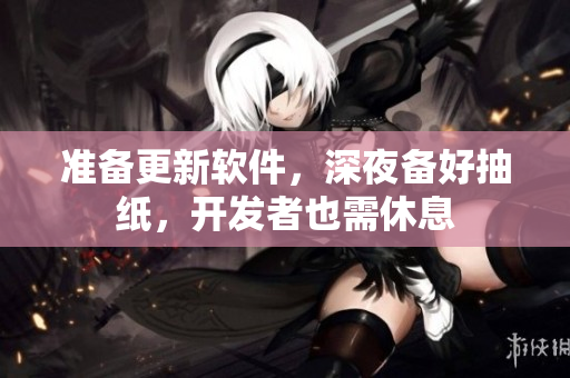 準備更新軟件，深夜備好抽紙，開發(fā)者也需休息