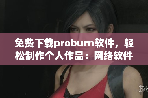 免費(fèi)下載proburn軟件，輕松制作個(gè)人作品：網(wǎng)絡(luò)軟件編輯強(qiáng)烈推薦！