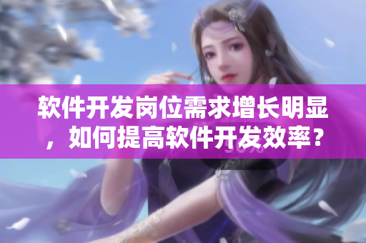 軟件開(kāi)發(fā)崗位需求增長(zhǎng)明顯，如何提高軟件開(kāi)發(fā)效率？——軟件專家分享。