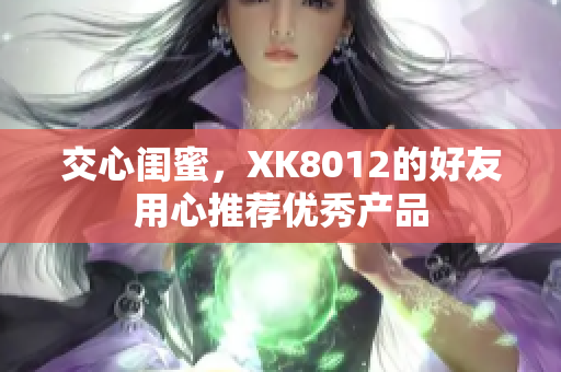 交心閨蜜，XK8012的好友用心推薦優(yōu)秀產(chǎn)品