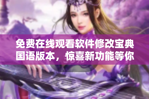 免費在線觀看軟件修改寶典國語版本，驚喜新功能等你發(fā)現(xiàn)