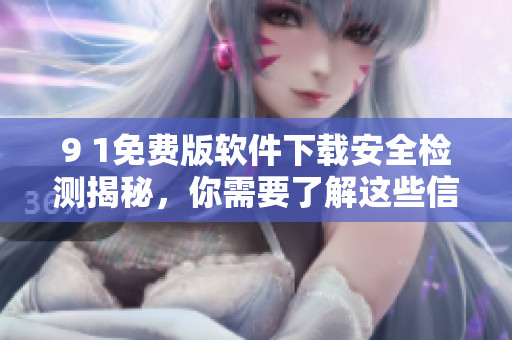 9 1免費(fèi)版軟件下載安全檢測揭秘，你需要了解這些信息