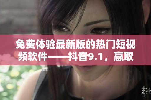 免費(fèi)體驗(yàn)最新版的熱門短視頻軟件——抖音9.1，贏取粉絲與歡樂