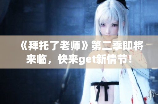 《拜托了老師》第二季即將來(lái)臨，快來(lái)get新情節(jié)！