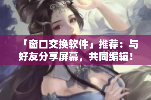 「窗口交換軟件」推薦：與好友分享屏幕，共同編輯！