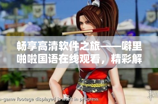 暢享高清軟件之旅——噼里啪啦國語在線觀看，精彩解析
