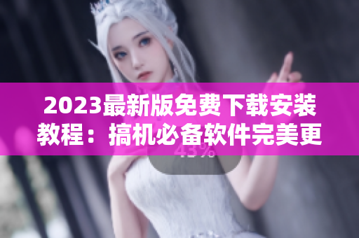 2023最新版免費(fèi)下載安裝教程：搞機(jī)必備軟件完美更新！