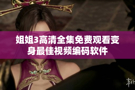 姐姐3高清全集免費觀看變身最佳視頻編碼軟件