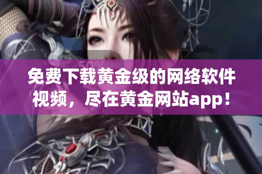 免費(fèi)下載黃金級(jí)的網(wǎng)絡(luò)軟件視頻，盡在黃金網(wǎng)站app！