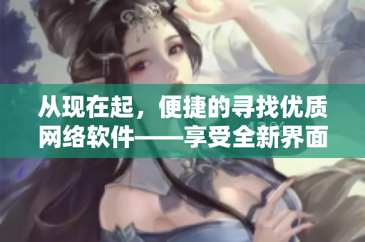 從現(xiàn)在起，便捷的尋找優(yōu)質(zhì)網(wǎng)絡(luò)軟件——享受全新界面的1688軟體入口網(wǎng)站