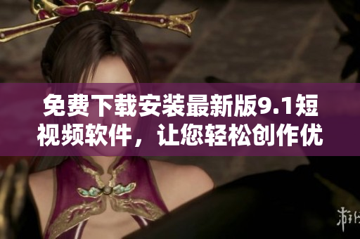 免費(fèi)下載安裝最新版9.1短視頻軟件，讓您輕松創(chuàng)作優(yōu)質(zhì)視頻！