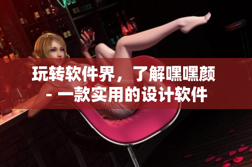 玩轉(zhuǎn)軟件界，了解嘿嘿顏 - 一款實(shí)用的設(shè)計(jì)軟件