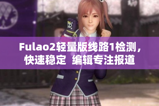 Fulao2輕量版線路1檢測(cè)，快速穩(wěn)定  編輯專(zhuān)注報(bào)道