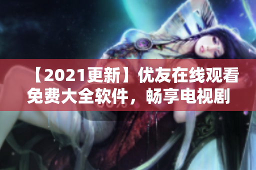 【2021更新】優(yōu)友在線觀看免費大全軟件，暢享電視劇資源新體驗！