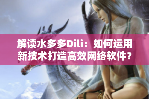 解讀水多多Dili：如何運用新技術(shù)打造高效網(wǎng)絡(luò)軟件？
