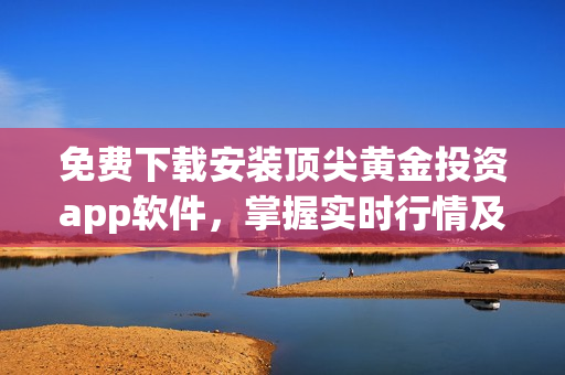 免費(fèi)下載安裝頂尖黃金投資app軟件，掌握實(shí)時(shí)行情及交易策略！