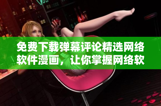 免費(fèi)下載彈幕評論精選網(wǎng)絡(luò)軟件漫畫，讓你掌握網(wǎng)絡(luò)軟件技能