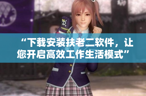 “下載安裝扶老二軟件，讓您開啟高效工作生活模式”