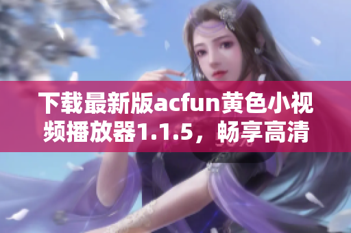 下載最新版acfun黃色小視頻播放器1.1.5，暢享高清視頻，防止流鼻血！