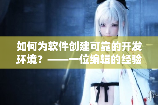 如何為軟件創(chuàng)建可靠的開發(fā)環(huán)境？——一位編輯的經(jīng)驗分享