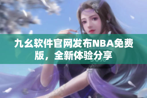九幺軟件官網(wǎng)發(fā)布NBA免費(fèi)版，全新體驗(yàn)分享