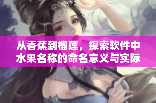 從香蕉到榴蓮，探索軟件中水果名稱的命名意義與實(shí)際應(yīng)用