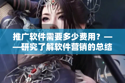 推廣軟件需要多少費(fèi)用？——研究了解軟件營銷的總結(jié)