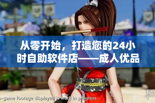 從零開始，打造您的24小時自助軟件店——成人優(yōu)品。