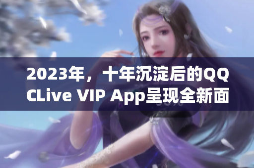 2023年，十年沉淀后的QQCLive VIP App呈現(xiàn)全新面貌