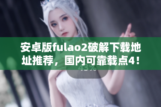 安卓版fulao2破解下載地址推薦，國(guó)內(nèi)可靠載點(diǎn)4！