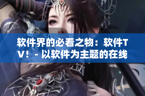 軟件界的必看之物：軟件TV！- 以軟件為主題的在線電視平臺