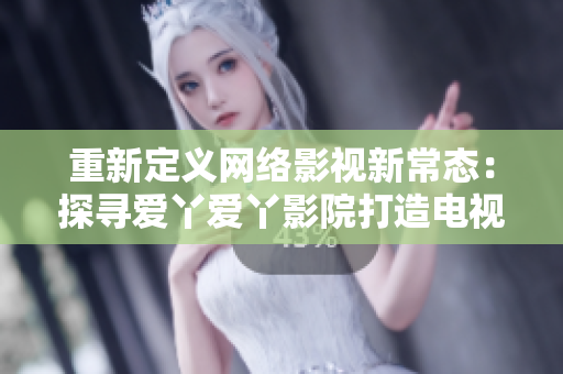 重新定義網(wǎng)絡(luò)影視新常態(tài)：探尋愛(ài)丫愛(ài)丫影院打造電視劇強(qiáng)勢(shì)IP的秘密