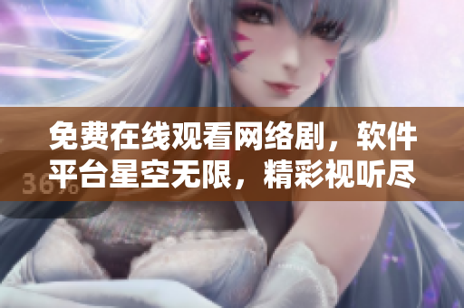 免費在線觀看網(wǎng)絡劇，軟件平臺星空無限，精彩視聽盡在其中