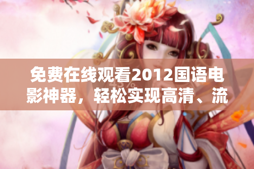 免費(fèi)在線觀看2012國(guó)語(yǔ)電影神器，輕松實(shí)現(xiàn)高清、流暢觀影！