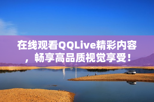 在線觀看QQLive精彩內(nèi)容，暢享高品質(zhì)視覺享受！