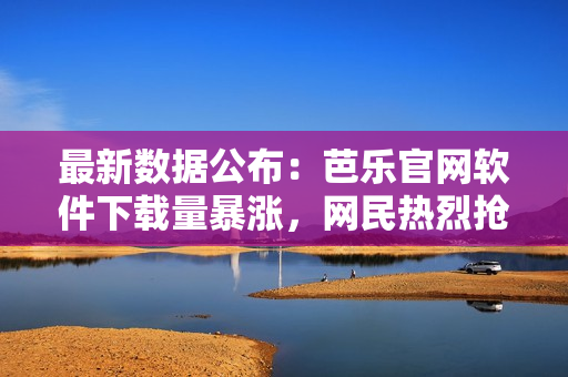 最新數(shù)據(jù)公布：芭樂官網(wǎng)軟件下載量暴漲，網(wǎng)民熱烈搶購