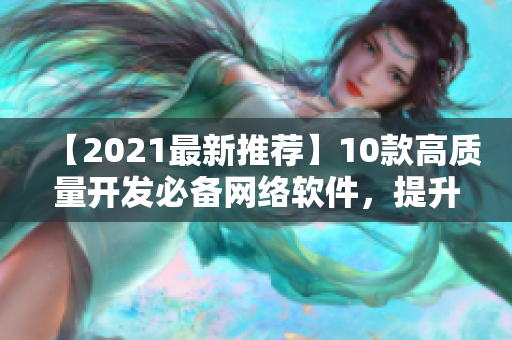 【2021最新推薦】10款高質(zhì)量開發(fā)必備網(wǎng)絡(luò)軟件，提升你的IT技能！