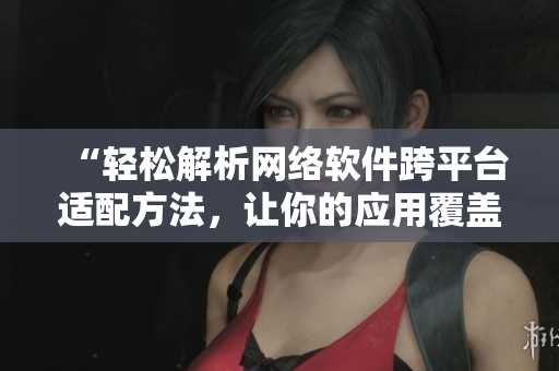 “輕松解析網(wǎng)絡(luò)軟件跨平臺(tái)適配方法，讓你的應(yīng)用覆蓋歐美日多地尺碼！”
