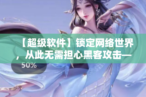 【超級軟件】鎖定網絡世界，從此無需擔心黑客攻擊——推薦中國最牛網劇