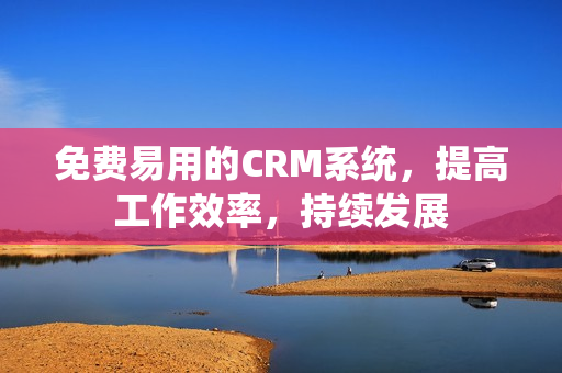 免費(fèi)易用的CRM系統(tǒng)，提高工作效率，持續(xù)發(fā)展