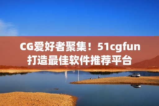 CG愛好者聚集！51cgfun打造最佳軟件推薦平臺(tái)