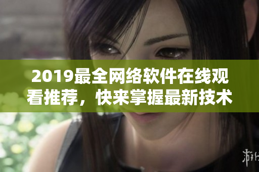 2019最全網(wǎng)絡(luò)軟件在線觀看推薦，快來(lái)掌握最新技術(shù)！