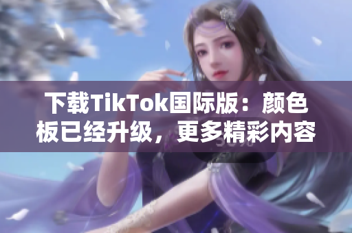 下載TikTok國際版：顏色板已經(jīng)升級，更多精彩內(nèi)容等你探索！