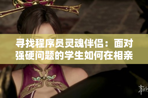 尋找程序員靈魂伴侶：面對強硬問題的學生如何在相親中脫穎而出【軟文】