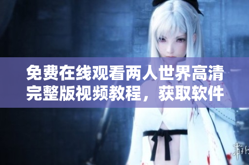 免費在線觀看兩人世界高清完整版視頻教程，獲取軟件交流學(xué)習(xí)技能
