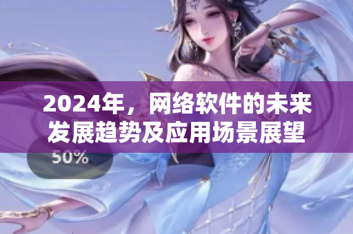 2024年，網(wǎng)絡軟件的未來發(fā)展趨勢及應用場景展望
