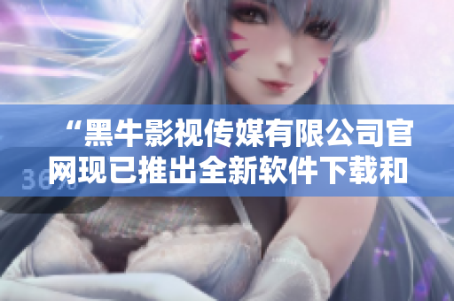 “黑牛影視傳媒有限公司官網(wǎng)現(xiàn)已推出全新軟件下載和分享平臺(tái)！”