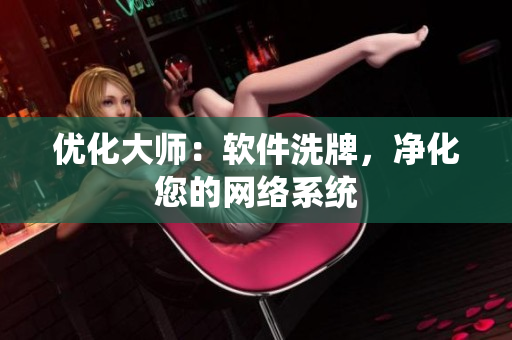 優(yōu)化大師：軟件洗牌，凈化您的網(wǎng)絡(luò)系統(tǒng)