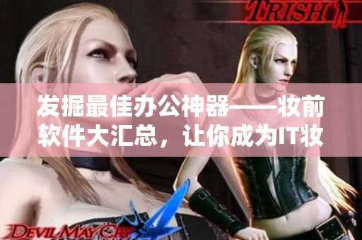 發(fā)掘最佳辦公神器——妝前軟件大匯總，讓你成為IT妝皮女神